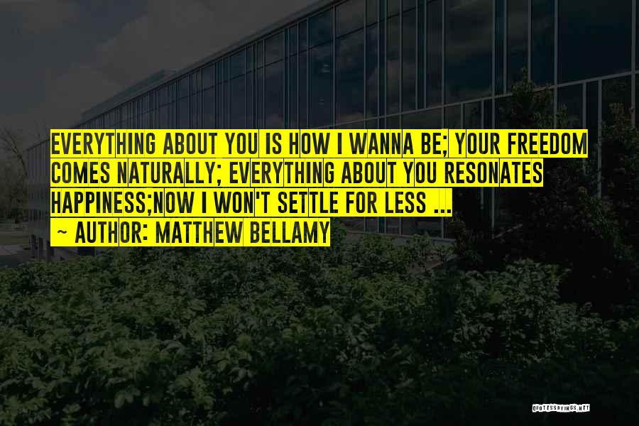 Matthew Bellamy Quotes: Everything About You Is How I Wanna Be; Your Freedom Comes Naturally; Everything About You Resonates Happiness;now I Won't Settle