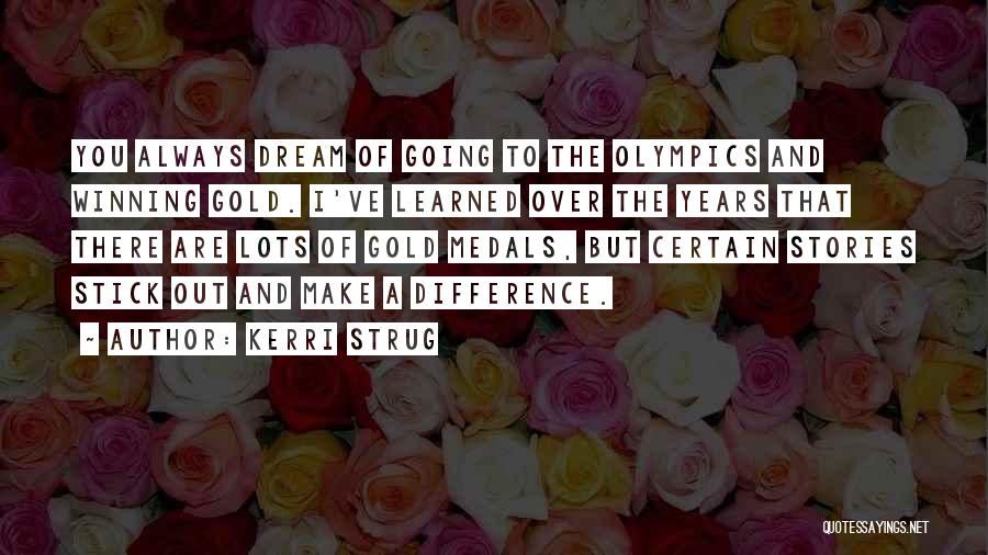 Kerri Strug Quotes: You Always Dream Of Going To The Olympics And Winning Gold. I've Learned Over The Years That There Are Lots