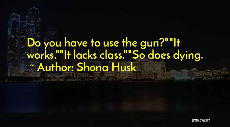 Shona Husk Quotes: Do You Have To Use The Gun?it Works.it Lacks Class.so Does Dying.