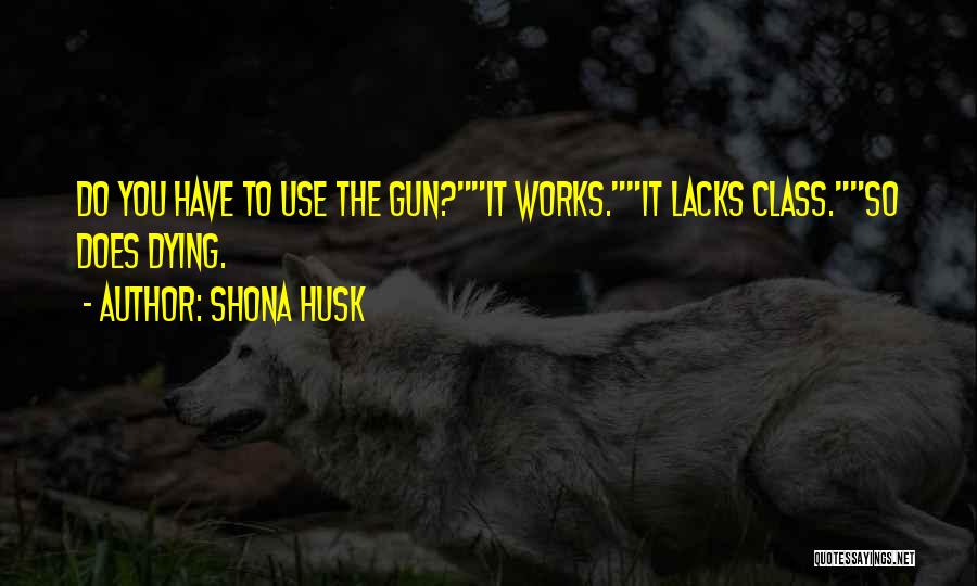 Shona Husk Quotes: Do You Have To Use The Gun?it Works.it Lacks Class.so Does Dying.