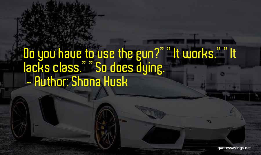 Shona Husk Quotes: Do You Have To Use The Gun?it Works.it Lacks Class.so Does Dying.