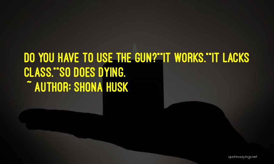 Shona Husk Quotes: Do You Have To Use The Gun?it Works.it Lacks Class.so Does Dying.