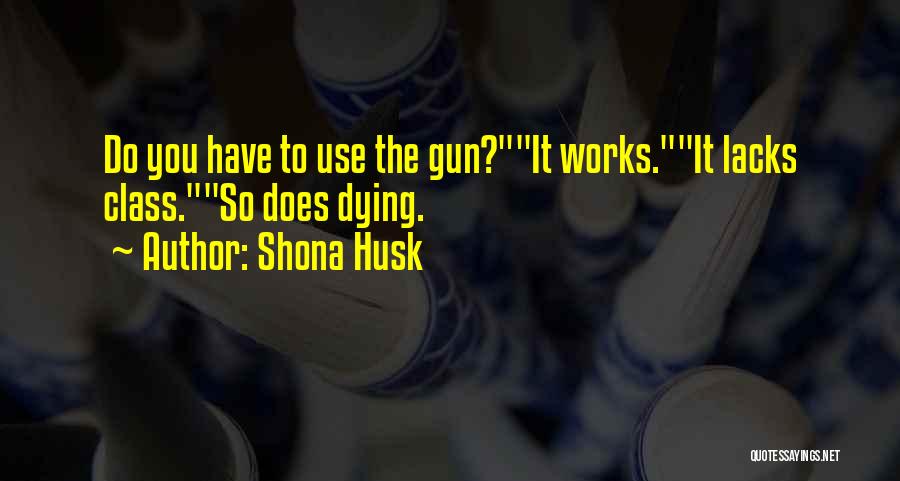 Shona Husk Quotes: Do You Have To Use The Gun?it Works.it Lacks Class.so Does Dying.