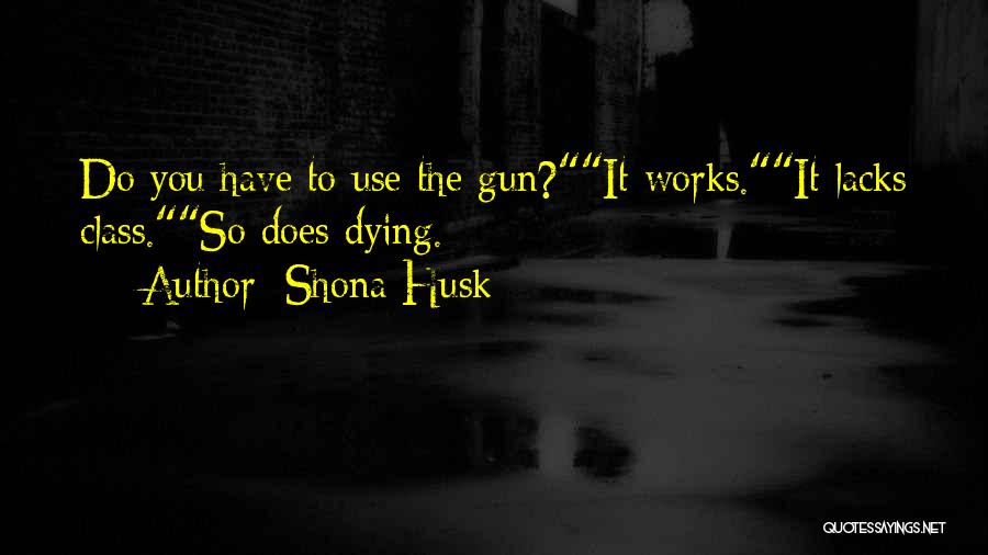 Shona Husk Quotes: Do You Have To Use The Gun?it Works.it Lacks Class.so Does Dying.