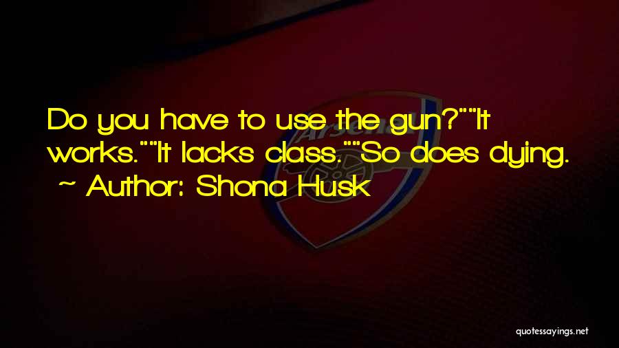 Shona Husk Quotes: Do You Have To Use The Gun?it Works.it Lacks Class.so Does Dying.