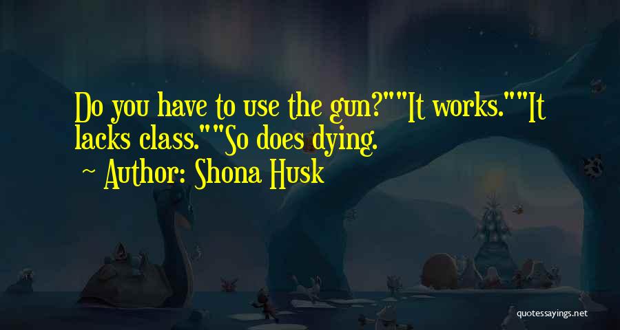 Shona Husk Quotes: Do You Have To Use The Gun?it Works.it Lacks Class.so Does Dying.