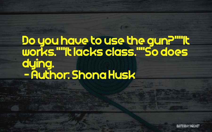 Shona Husk Quotes: Do You Have To Use The Gun?it Works.it Lacks Class.so Does Dying.