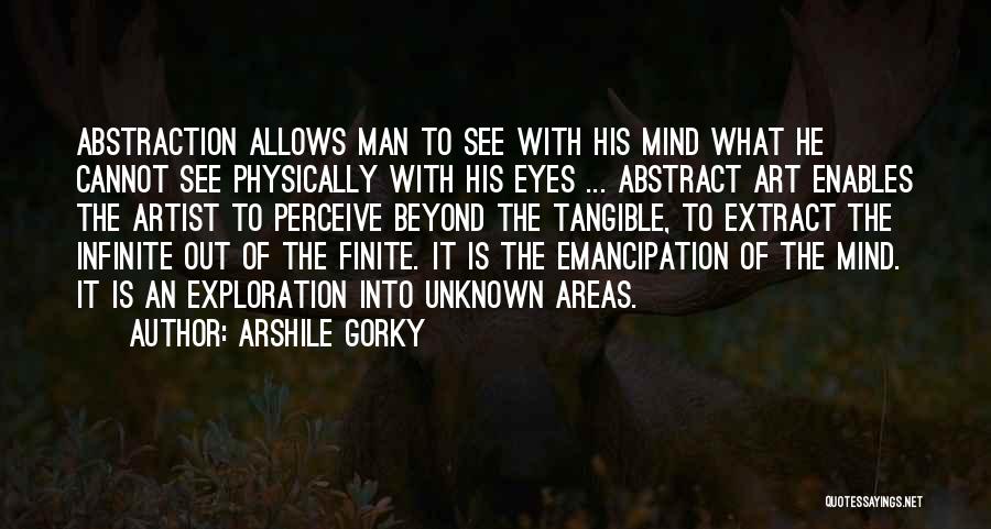 Arshile Gorky Quotes: Abstraction Allows Man To See With His Mind What He Cannot See Physically With His Eyes ... Abstract Art Enables
