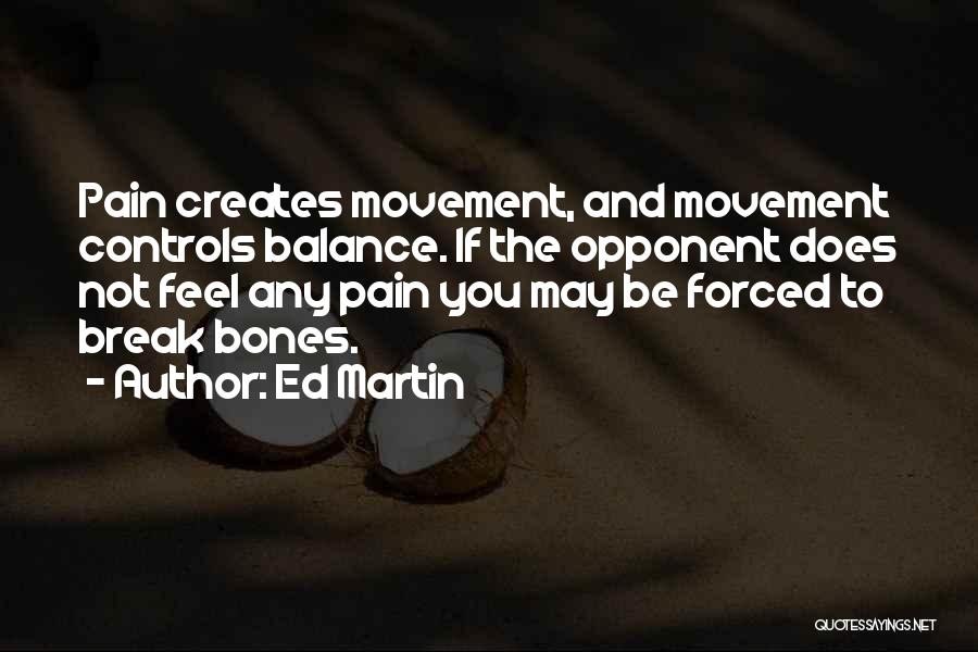 Ed Martin Quotes: Pain Creates Movement, And Movement Controls Balance. If The Opponent Does Not Feel Any Pain You May Be Forced To