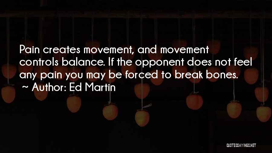 Ed Martin Quotes: Pain Creates Movement, And Movement Controls Balance. If The Opponent Does Not Feel Any Pain You May Be Forced To