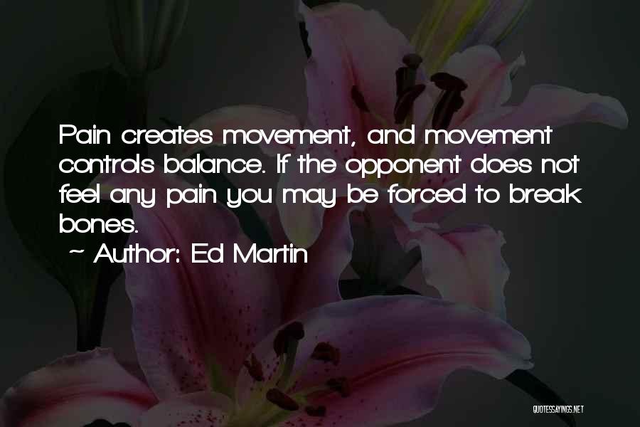 Ed Martin Quotes: Pain Creates Movement, And Movement Controls Balance. If The Opponent Does Not Feel Any Pain You May Be Forced To