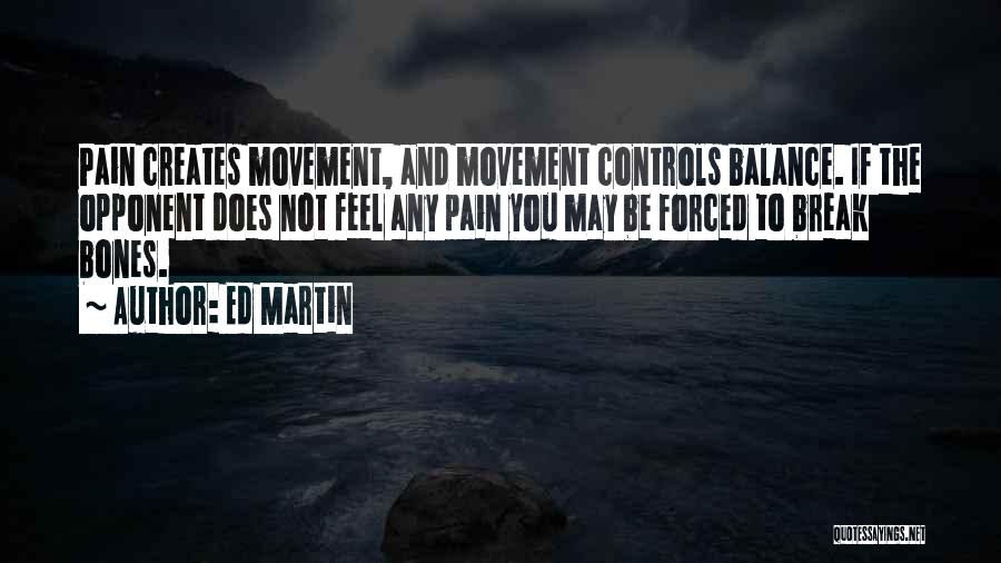 Ed Martin Quotes: Pain Creates Movement, And Movement Controls Balance. If The Opponent Does Not Feel Any Pain You May Be Forced To