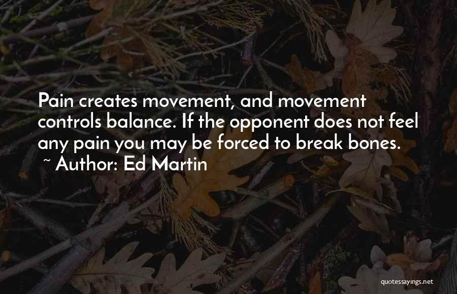 Ed Martin Quotes: Pain Creates Movement, And Movement Controls Balance. If The Opponent Does Not Feel Any Pain You May Be Forced To