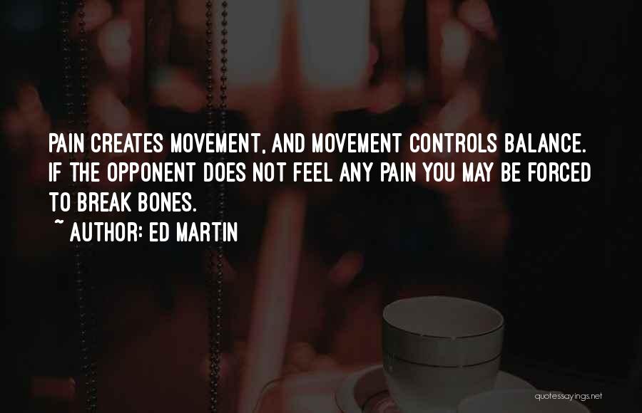 Ed Martin Quotes: Pain Creates Movement, And Movement Controls Balance. If The Opponent Does Not Feel Any Pain You May Be Forced To