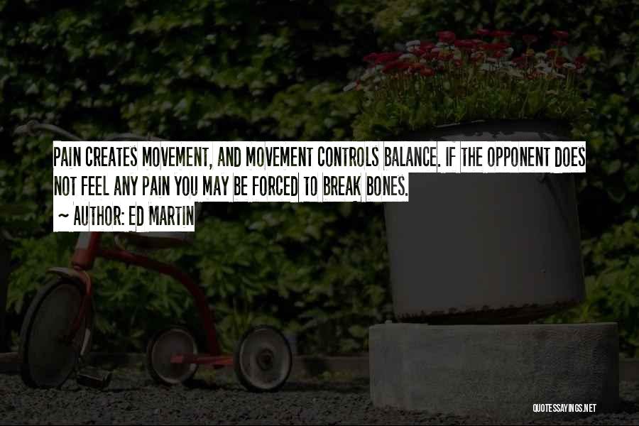 Ed Martin Quotes: Pain Creates Movement, And Movement Controls Balance. If The Opponent Does Not Feel Any Pain You May Be Forced To