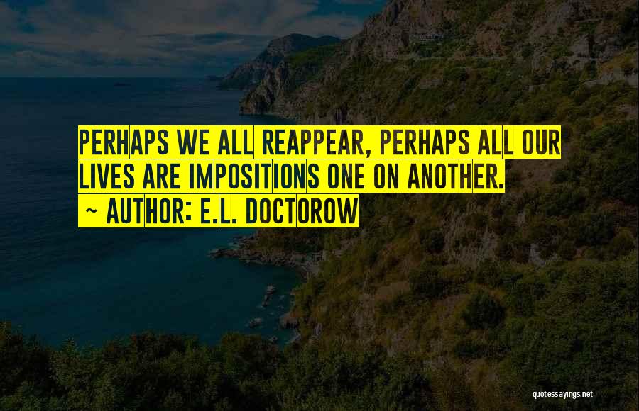 E.L. Doctorow Quotes: Perhaps We All Reappear, Perhaps All Our Lives Are Impositions One On Another.