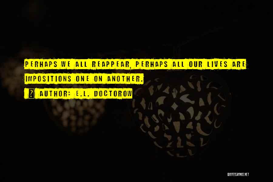 E.L. Doctorow Quotes: Perhaps We All Reappear, Perhaps All Our Lives Are Impositions One On Another.
