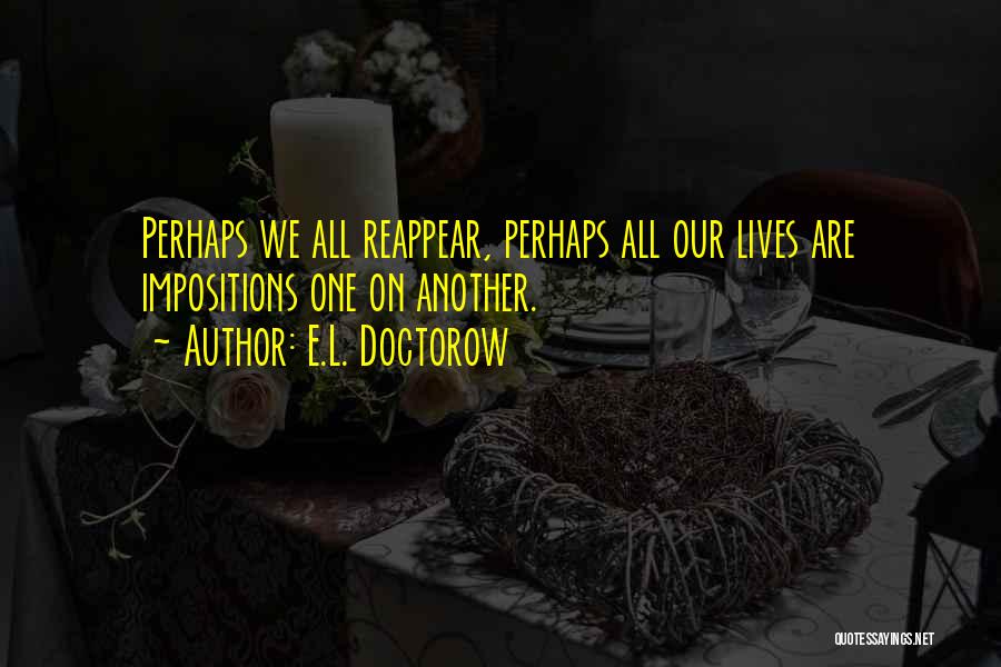 E.L. Doctorow Quotes: Perhaps We All Reappear, Perhaps All Our Lives Are Impositions One On Another.
