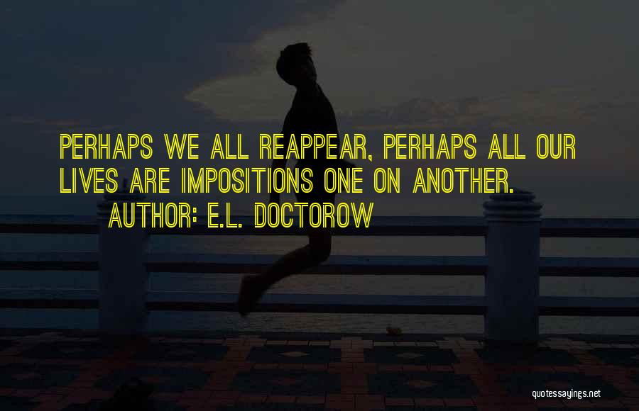 E.L. Doctorow Quotes: Perhaps We All Reappear, Perhaps All Our Lives Are Impositions One On Another.