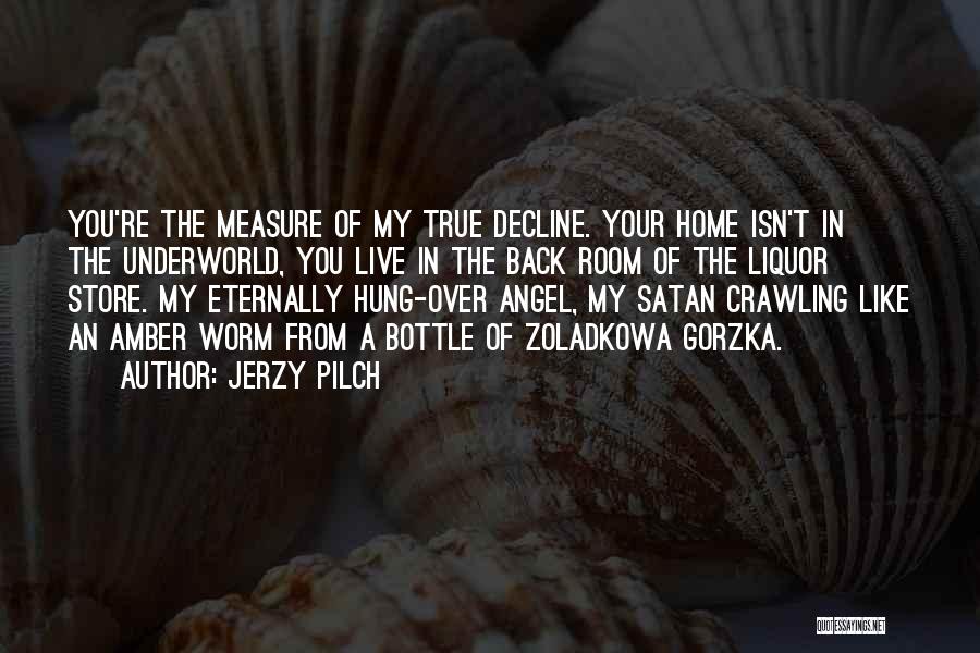 Jerzy Pilch Quotes: You're The Measure Of My True Decline. Your Home Isn't In The Underworld, You Live In The Back Room Of