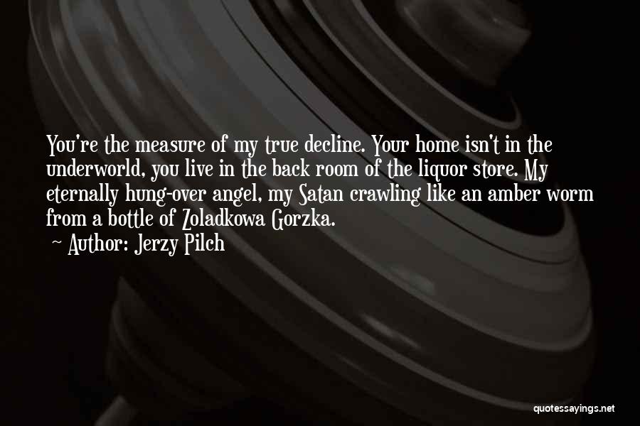 Jerzy Pilch Quotes: You're The Measure Of My True Decline. Your Home Isn't In The Underworld, You Live In The Back Room Of