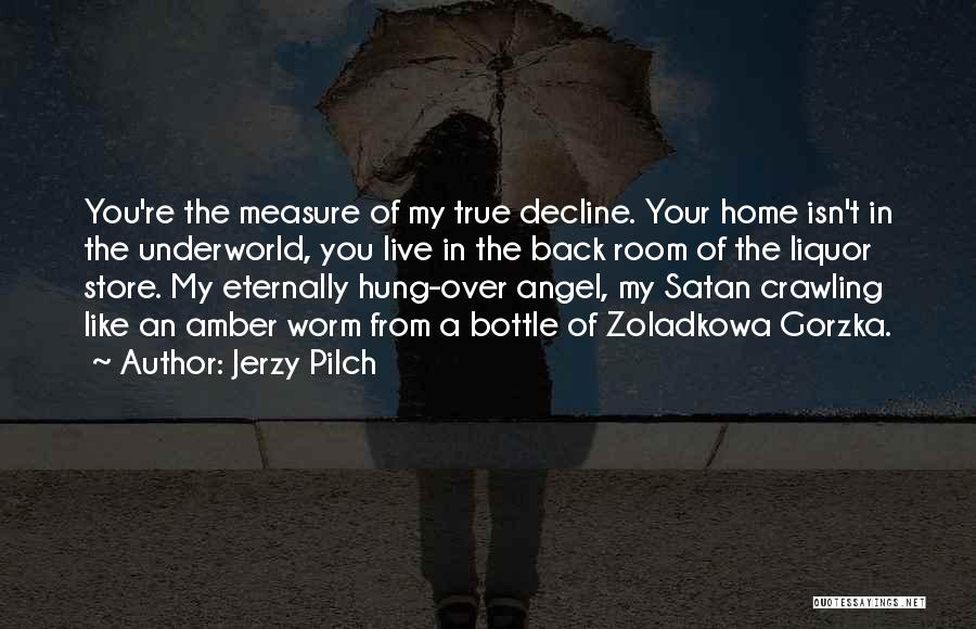 Jerzy Pilch Quotes: You're The Measure Of My True Decline. Your Home Isn't In The Underworld, You Live In The Back Room Of