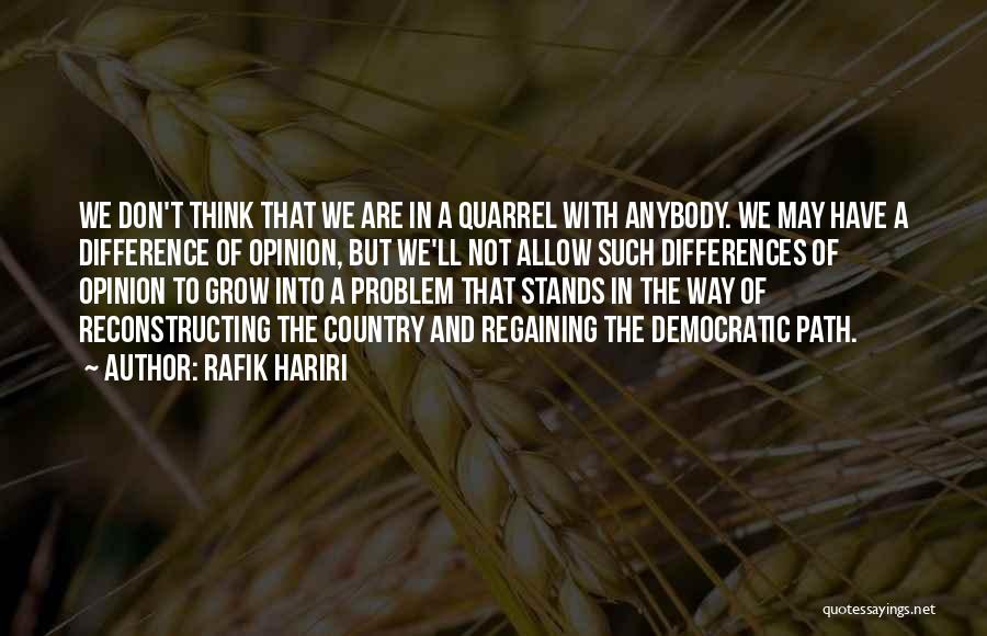 Rafik Hariri Quotes: We Don't Think That We Are In A Quarrel With Anybody. We May Have A Difference Of Opinion, But We'll