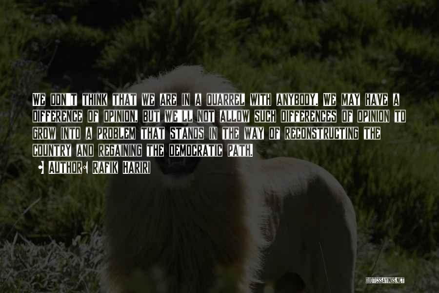 Rafik Hariri Quotes: We Don't Think That We Are In A Quarrel With Anybody. We May Have A Difference Of Opinion, But We'll