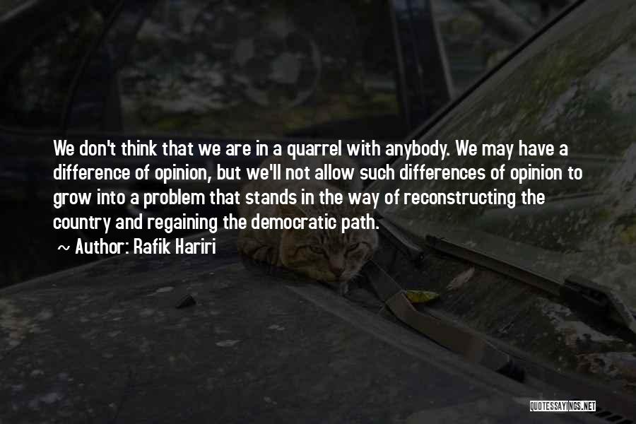 Rafik Hariri Quotes: We Don't Think That We Are In A Quarrel With Anybody. We May Have A Difference Of Opinion, But We'll