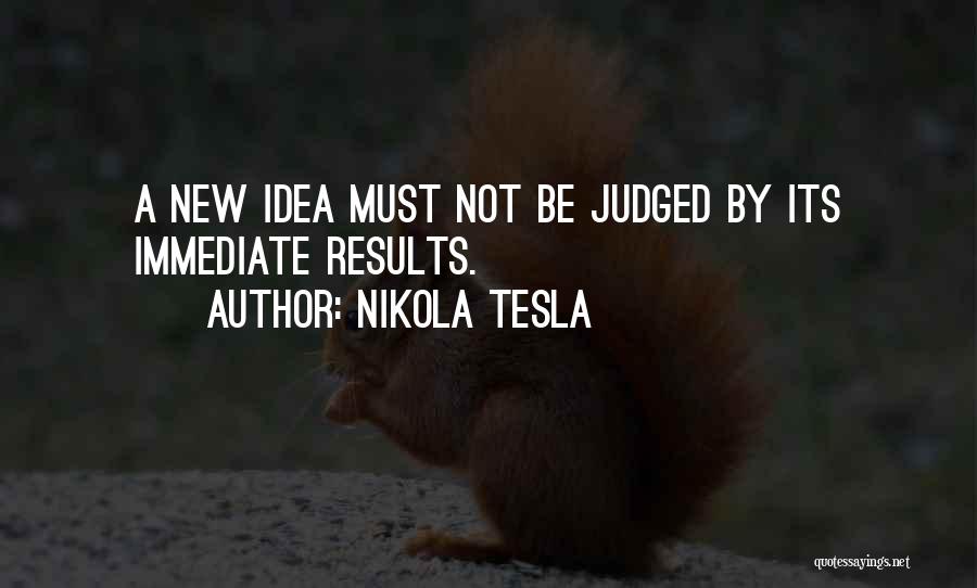 Nikola Tesla Quotes: A New Idea Must Not Be Judged By Its Immediate Results.