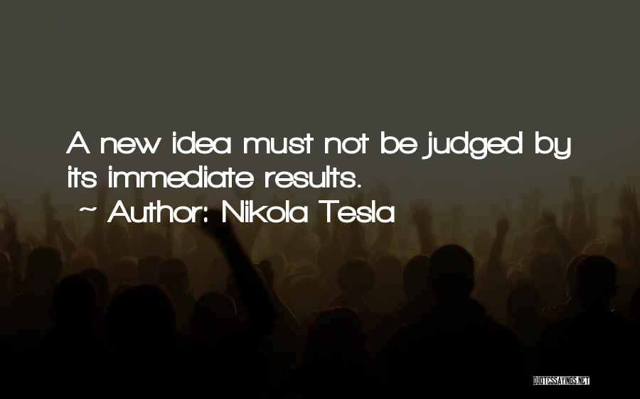 Nikola Tesla Quotes: A New Idea Must Not Be Judged By Its Immediate Results.