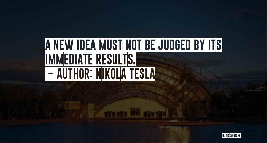 Nikola Tesla Quotes: A New Idea Must Not Be Judged By Its Immediate Results.