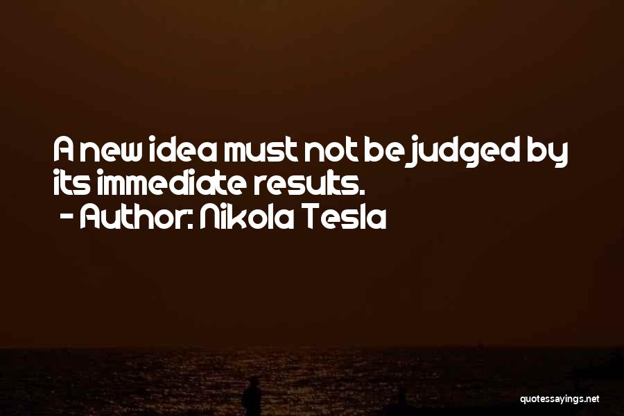 Nikola Tesla Quotes: A New Idea Must Not Be Judged By Its Immediate Results.