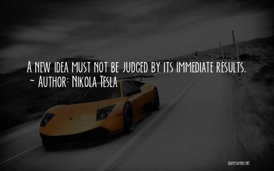 Nikola Tesla Quotes: A New Idea Must Not Be Judged By Its Immediate Results.