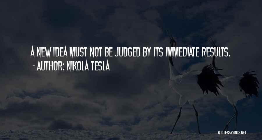 Nikola Tesla Quotes: A New Idea Must Not Be Judged By Its Immediate Results.