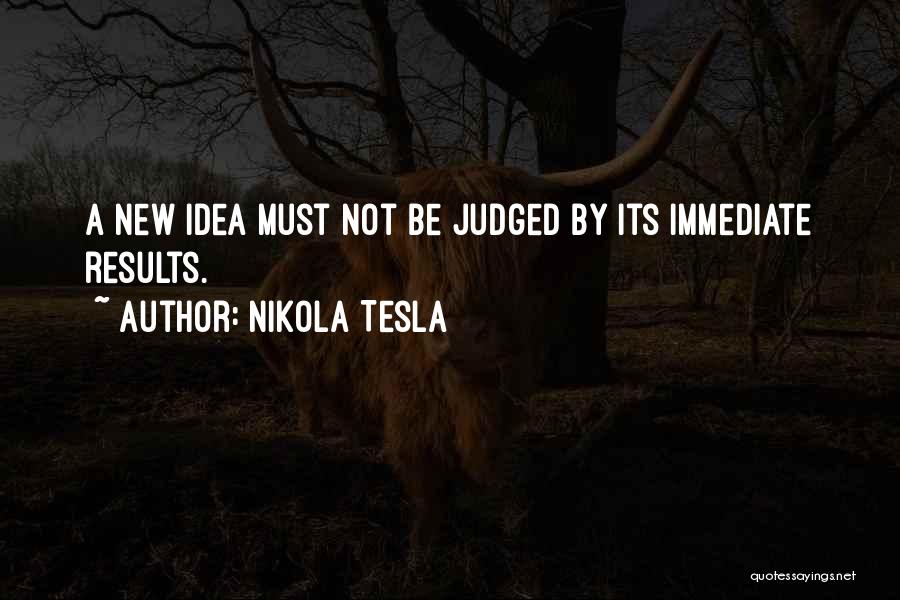 Nikola Tesla Quotes: A New Idea Must Not Be Judged By Its Immediate Results.