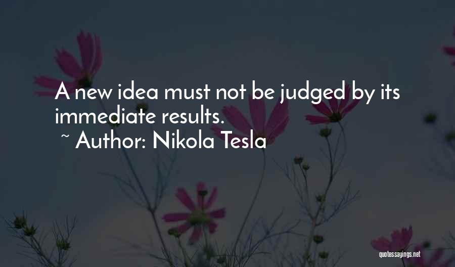 Nikola Tesla Quotes: A New Idea Must Not Be Judged By Its Immediate Results.