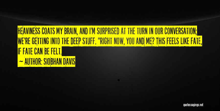 Siobhan Davis Quotes: Heaviness Coats My Brain, And I'm Surprised At The Turn In Our Conversation; We're Getting Into The Deep Stuff. Right