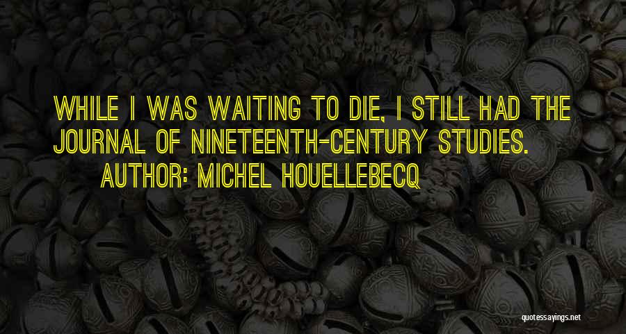 Michel Houellebecq Quotes: While I Was Waiting To Die, I Still Had The Journal Of Nineteenth-century Studies.