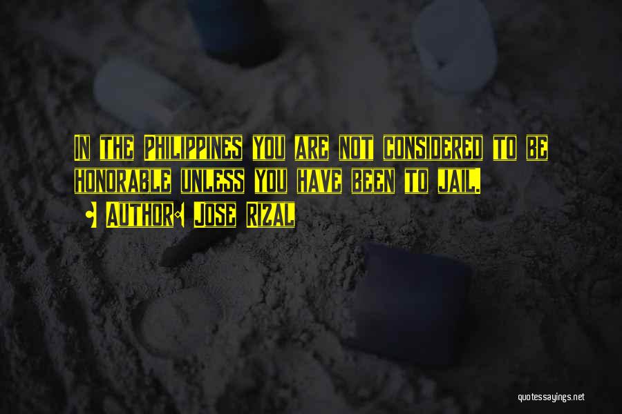 Jose Rizal Quotes: In The Philippines You Are Not Considered To Be Honorable Unless You Have Been To Jail.