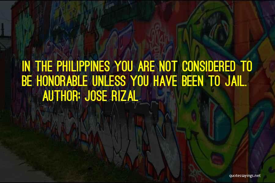 Jose Rizal Quotes: In The Philippines You Are Not Considered To Be Honorable Unless You Have Been To Jail.