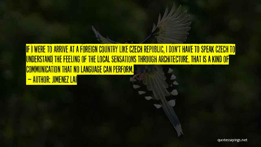 Jimenez Lai Quotes: If I Were To Arrive At A Foreign Country Like Czech Republic, I Don't Have To Speak Czech To Understand