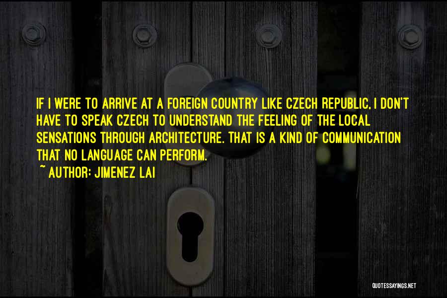 Jimenez Lai Quotes: If I Were To Arrive At A Foreign Country Like Czech Republic, I Don't Have To Speak Czech To Understand