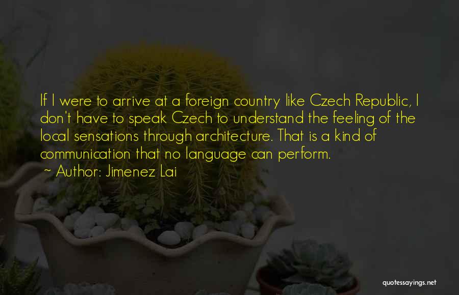 Jimenez Lai Quotes: If I Were To Arrive At A Foreign Country Like Czech Republic, I Don't Have To Speak Czech To Understand