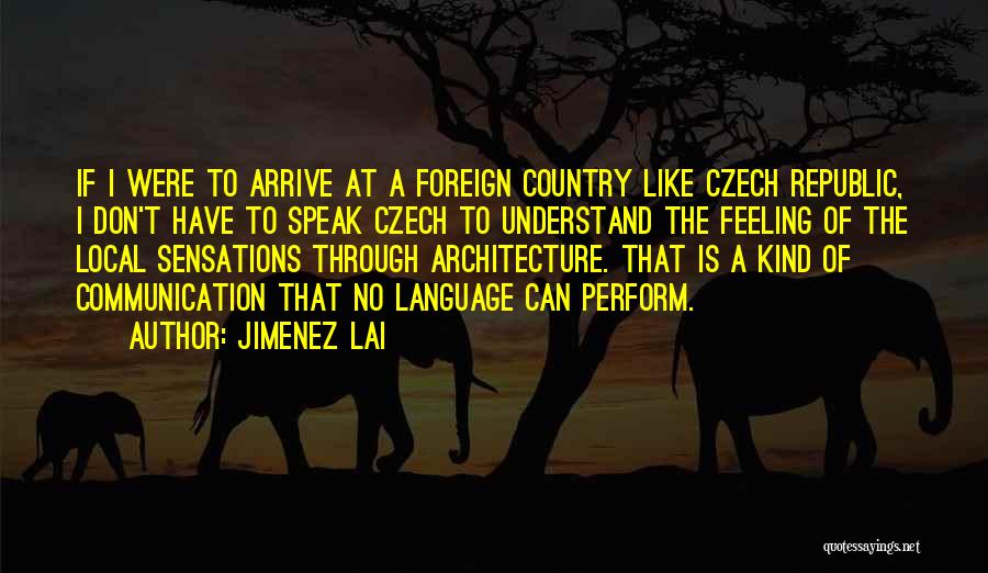 Jimenez Lai Quotes: If I Were To Arrive At A Foreign Country Like Czech Republic, I Don't Have To Speak Czech To Understand