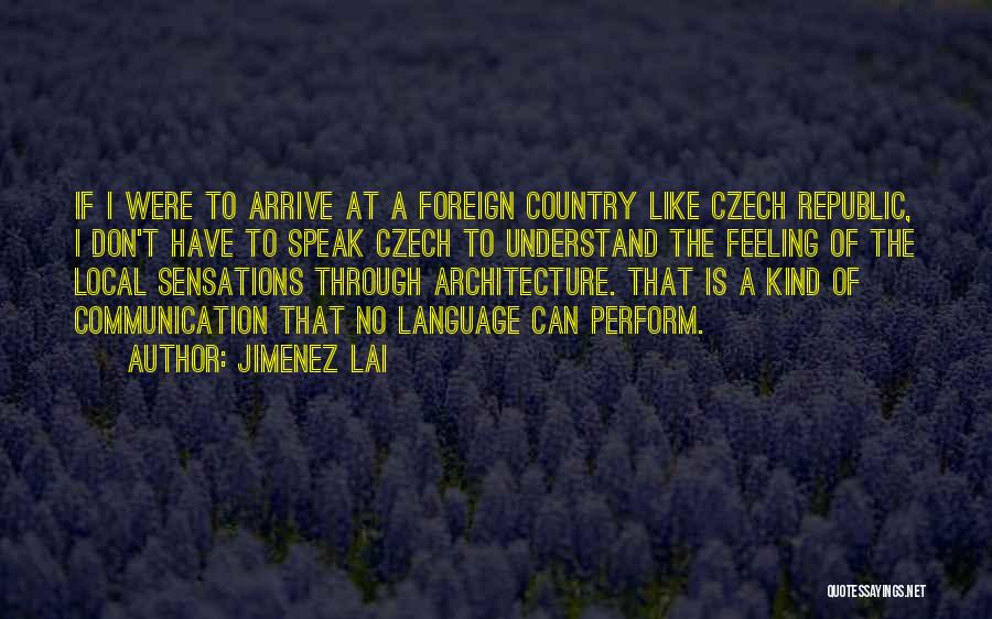 Jimenez Lai Quotes: If I Were To Arrive At A Foreign Country Like Czech Republic, I Don't Have To Speak Czech To Understand