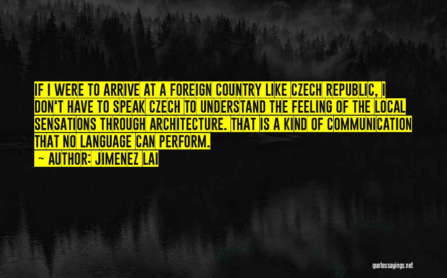 Jimenez Lai Quotes: If I Were To Arrive At A Foreign Country Like Czech Republic, I Don't Have To Speak Czech To Understand