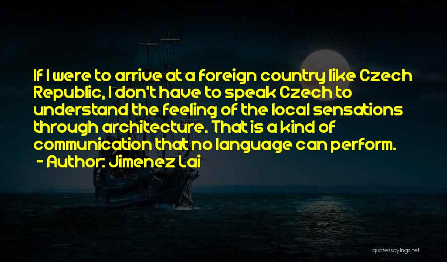 Jimenez Lai Quotes: If I Were To Arrive At A Foreign Country Like Czech Republic, I Don't Have To Speak Czech To Understand