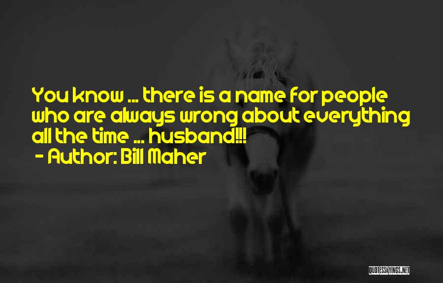 Bill Maher Quotes: You Know ... There Is A Name For People Who Are Always Wrong About Everything All The Time ... Husband!!!
