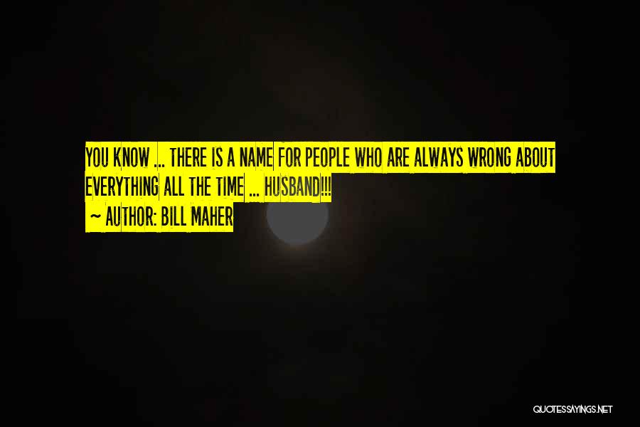 Bill Maher Quotes: You Know ... There Is A Name For People Who Are Always Wrong About Everything All The Time ... Husband!!!